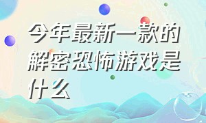 今年最新一款的解密恐怖游戏是什么