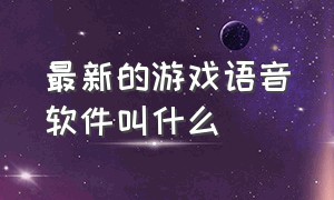 最新的游戏语音软件叫什么（现在游戏玩家都在用什么语音软件）