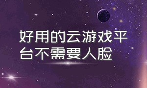 好用的云游戏平台不需要人脸