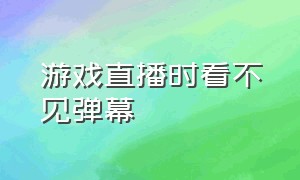 游戏直播时看不见弹幕（游戏直播需要的设备有哪些）