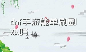 dnf手游能单刷副本吗（dnf手游副本要刷全图吗）