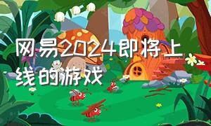 网易2024即将上线的游戏