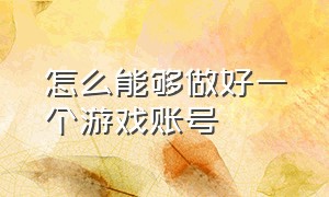 怎么能够做好一个游戏账号（怎么拥有一个自己的游戏账号）