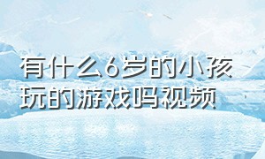 有什么6岁的小孩玩的游戏吗视频