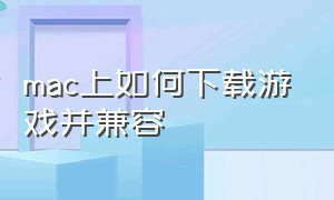 mac上如何下载游戏并兼容（苹果电脑mac版本怎么下载游戏）