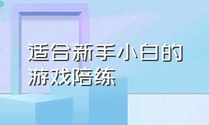 适合新手小白的游戏陪练（游戏陪练是不是得玩的比较牛的）