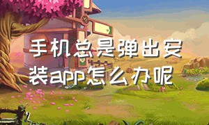 手机总是弹出安装app怎么办呢（手机老是弹出安装软件怎么关闭）