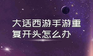 大话西游手游重复开头怎么办（大话西游手游怎么免费改名字）