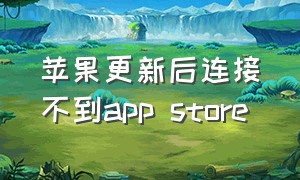 苹果更新后连接不到app store（苹果更新完无法连接app store）