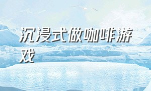 沉浸式做咖啡游戏（做咖啡游戏攻略大全）