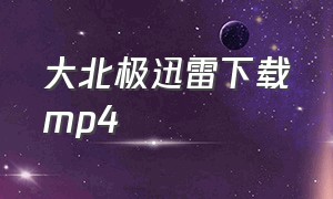 大北极迅雷下载mp4（荒野mp4迅雷下载）