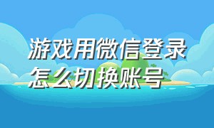 游戏用微信登录怎么切换账号