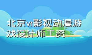 北京vr影视动漫游戏设计师工资