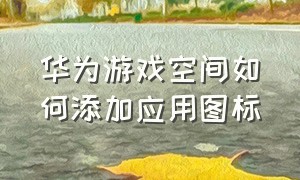 华为游戏空间如何添加应用图标（华为游戏助手悬浮窗怎么添加应用）