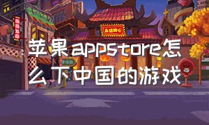 苹果appstore怎么下中国的游戏