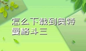 怎么下载到奥特曼格斗三（奥特曼格斗三的文件怎么下载）