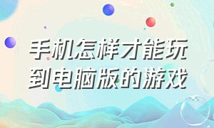 手机怎样才能玩到电脑版的游戏