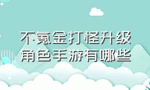 不氪金打怪升级角色手游有哪些（不氪金动作手游10大排行榜）