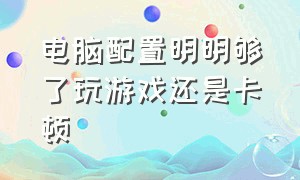 电脑配置明明够了玩游戏还是卡顿（电脑配置高但玩游戏卡顿解决办法）