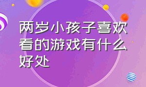 两岁小孩子喜欢看的游戏有什么好处（两岁小孩子喜欢看的游戏有什么好处和坏处）