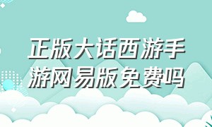 正版大话西游手游网易版免费吗（正版大话西游手游网易版免费吗安全吗）