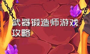 武器锻造师游戏攻略（使用材料铸造武器游戏攻略）