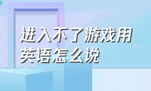 进入不了游戏用英语怎么说