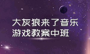 大灰狼来了音乐游戏教案中班