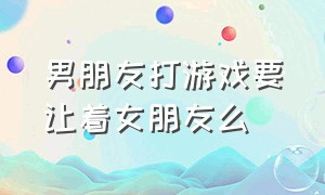 男朋友打游戏要让着女朋友么