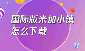 国际版米加小镇怎么下载（米加小镇最新版本下载方法）