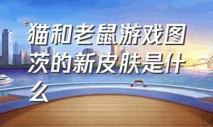 猫和老鼠游戏图茨的新皮肤是什么