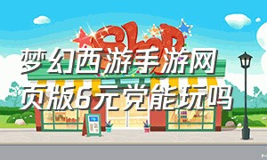 梦幻西游手游网页版6元党能玩吗