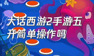 大话西游2手游五开简单操作吗（大话西游2手游）