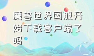 魔兽世界国服开始下载客户端了吗