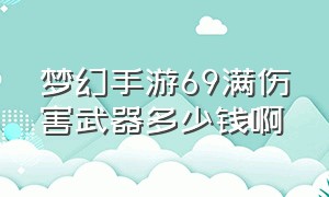 梦幻手游69满伤害武器多少钱啊（梦幻手游60敏体双加武器值钱吗）