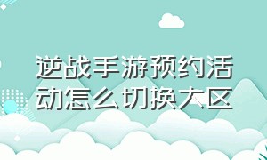 逆战手游预约活动怎么切换大区