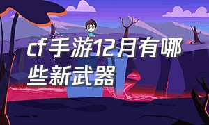 cf手游12月有哪些新武器