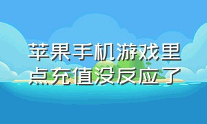 苹果手机游戏里点充值没反应了（苹果手机游戏里点充值没反应了怎么办）