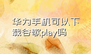 华为手机可以下载谷歌play吗