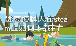 逃离塔科夫在steam上如何下载