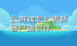 云游戏怎么更新客户端软件