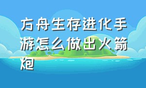 方舟生存进化手游怎么做出火箭炮（方舟生存进化手游下载）