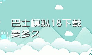 巴士模拟18下载要多久（巴士模拟18怎么调成中文的）