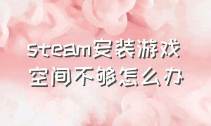 steam安装游戏空间不够怎么办