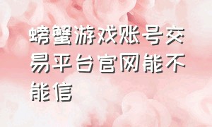 螃蟹游戏账号交易平台官网能不能信（螃蟹游戏交易平台官网app）