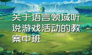 关于语言领域听说游戏活动的教案中班（中班语言游戏活动的教学活动设计）