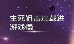 生死狙击加载进游戏慢（生死狙击启动加载卡住怎么办）