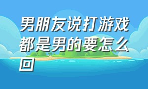 男朋友说打游戏都是男的要怎么回