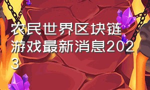 农民世界区块链游戏最新消息2023（区块链游戏农场世界骗局）