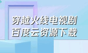 穿越火线电视剧百度云资源下载（网剧穿越火线电视剧百度云）